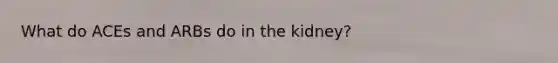 What do ACEs and ARBs do in the kidney?