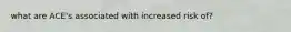 what are ACE's associated with increased risk of?
