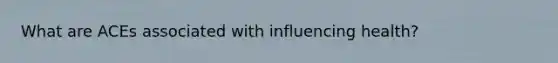 What are ACEs associated with influencing health?