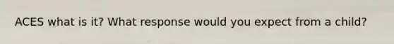 ACES what is it? What response would you expect from a child?