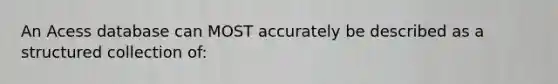 An Acess database can MOST accurately be described as a structured collection of: