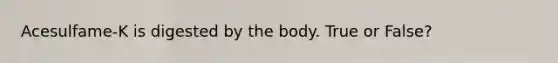 Acesulfame-K is digested by the body. True or False?