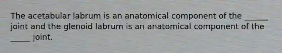 The acetabular labrum is an anatomical component of the ______ joint and the glenoid labrum is an anatomical component of the _____ joint.