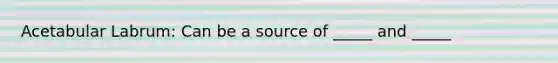 Acetabular Labrum: Can be a source of _____ and _____