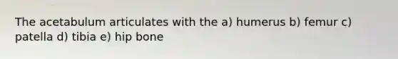 The acetabulum articulates with the a) humerus b) femur c) patella d) tibia e) hip bone