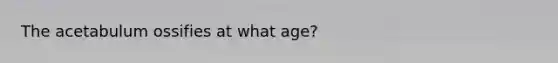 The acetabulum ossifies at what age?