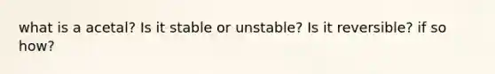 what is a acetal? Is it stable or unstable? Is it reversible? if so how?