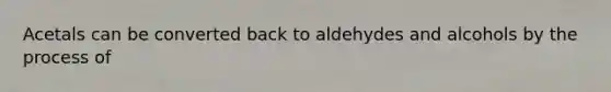 Acetals can be converted back to aldehydes and alcohols by the process of