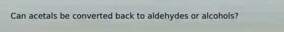 Can acetals be converted back to aldehydes or alcohols?