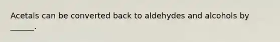 Acetals can be converted back to aldehydes and alcohols by ______.