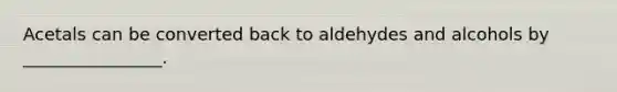 Acetals can be converted back to aldehydes and alcohols by ________________.