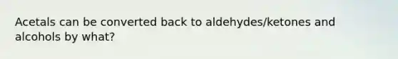 Acetals can be converted back to aldehydes/ketones and alcohols by what?