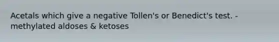 Acetals which give a negative Tollen's or Benedict's test. - methylated aldoses & ketoses