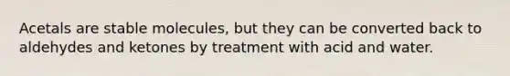 Acetals are stable molecules, but they can be converted back to aldehydes and ketones by treatment with acid and water.