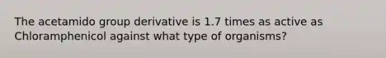 The acetamido group derivative is 1.7 times as active as Chloramphenicol against what type of organisms?