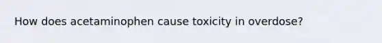 How does acetaminophen cause toxicity in overdose?