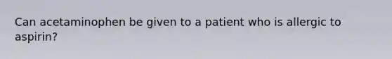 Can acetaminophen be given to a patient who is allergic to aspirin?