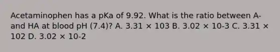 Acetaminophen has a pKa of 9.92. What is the ratio between A- and HA at blood pH (7.4)? A. 3.31 × 103 B. 3.02 × 10-3 C. 3.31 × 102 D. 3.02 × 10-2