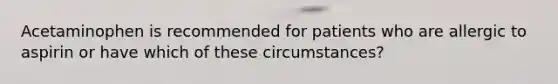 Acetaminophen is recommended for patients who are allergic to aspirin or have which of these circumstances?