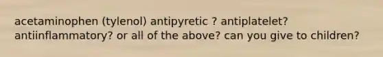 acetaminophen (tylenol) antipyretic ? antiplatelet? antiinflammatory? or all of the above? can you give to children?