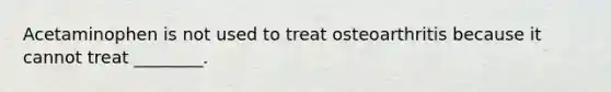 Acetaminophen is not used to treat osteoarthritis because it cannot treat ________.