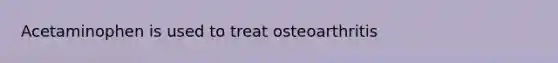 Acetaminophen is used to treat osteoarthritis