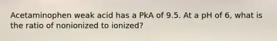 Acetaminophen weak acid has a PkA of 9.5. At a pH of 6, what is the ratio of nonionized to ionized?