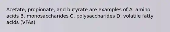 Acetate, propionate, and butyrate are examples of A. <a href='https://www.questionai.com/knowledge/k9gb720LCl-amino-acids' class='anchor-knowledge'>amino acids</a> B. monosaccharides C. polysaccharides D. volatile fatty acids (VFAs)