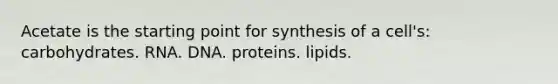 Acetate is the starting point for synthesis of a cell's: carbohydrates. RNA. DNA. proteins. lipids.