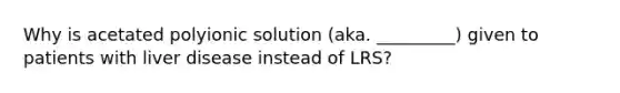 Why is acetated polyionic solution (aka. _________) given to patients with liver disease instead of LRS?