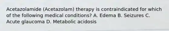 Acetazolamide (Acetazolam) therapy is contraindicated for which of the following medical conditions? A. Edema B. Seizures C. Acute glaucoma D. Metabolic acidosis