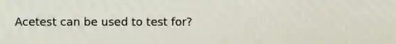 Acetest can be used to test for?