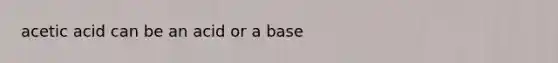 acetic acid can be an acid or a base