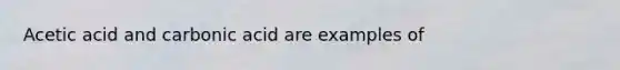 Acetic acid and carbonic acid are examples of