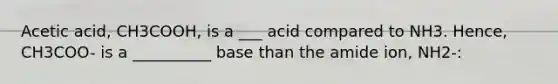 Acetic acid, CH3COOH, is a ___ acid compared to NH3. Hence, CH3COO- is a __________ base than the amide ion, NH2-: