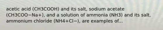 acetic acid (CH3COOH) and its salt, sodium acetate (CH3COO−Na+), and a solution of ammonia (NH3) and its salt, ammonium chloride (NH4+Cl−), are examples of...