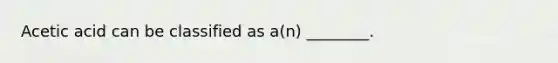 Acetic acid can be classified as a(n) ________.