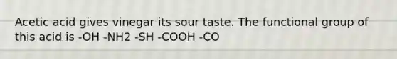 Acetic acid gives vinegar its sour taste. The functional group of this acid is -OH -NH2 -SH -COOH -CO