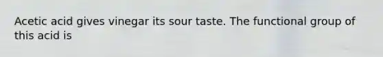 Acetic acid gives vinegar its sour taste. The functional group of this acid is