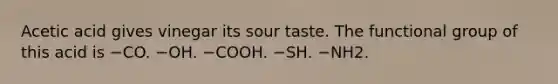 Acetic acid gives vinegar its sour taste. The functional group of this acid is −CO. −OH. −COOH. −SH. −NH2.