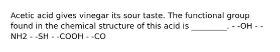 Acetic acid gives vinegar its sour taste. The functional group found in the chemical structure of this acid is _________. - -OH - -NH2 - -SH - -COOH - -CO