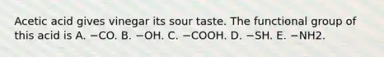 Acetic acid gives vinegar its sour taste. The functional group of this acid is A. −CO. B. −OH. C. −COOH. D. −SH. E. −NH2.