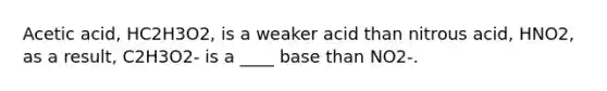 Acetic acid, HC2H3O2, is a weaker acid than nitrous acid, HNO2, as a result, C2H3O2- is a ____ base than NO2-.