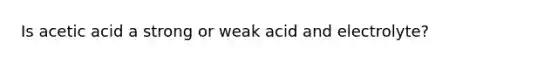 Is acetic acid a strong or weak acid and electrolyte?