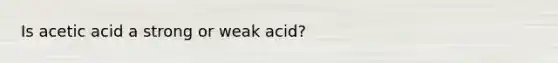 Is acetic acid a strong or weak acid?