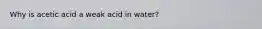 Why is acetic acid a weak acid in water?