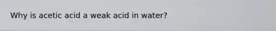 Why is acetic acid a weak acid in water?