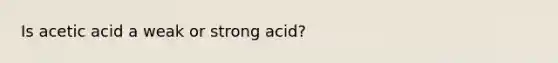 Is acetic acid a weak or strong acid?