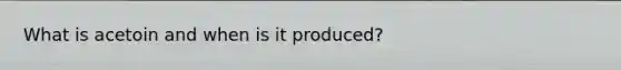 What is acetoin and when is it produced?