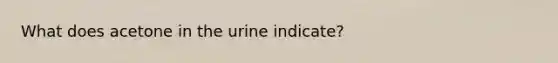 What does acetone in the urine indicate?